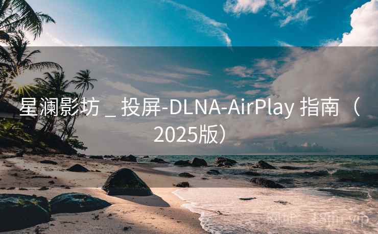 星澜影坊 _ 投屏-DLNA-AirPlay 指南（2025版）