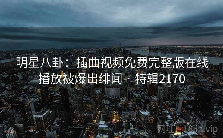 明星八卦：插曲视频免费完整版在线播放被爆出绯闻 · 特辑2170