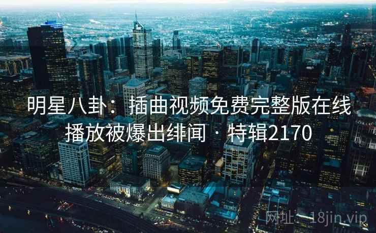 明星八卦：插曲视频免费完整版在线播放被爆出绯闻 · 特辑2170