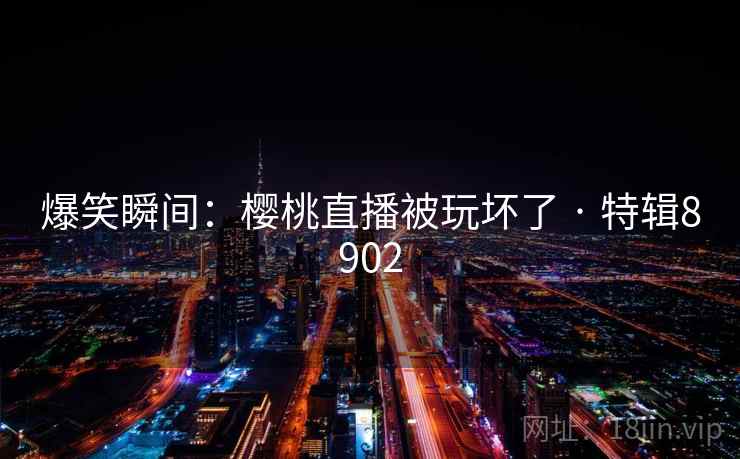 爆笑瞬间：樱桃直播被玩坏了 · 特辑8902