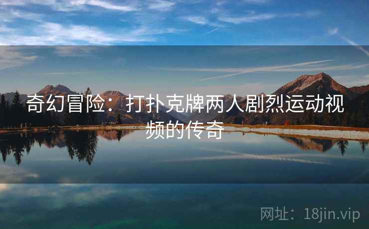 奇幻冒险：打扑克牌两人剧烈运动视频的传奇