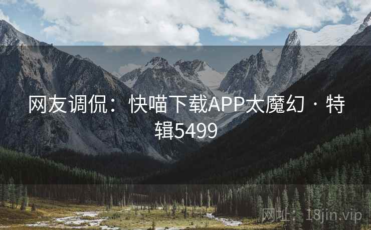 网友调侃：快喵下载APP太魔幻 · 特辑5499
