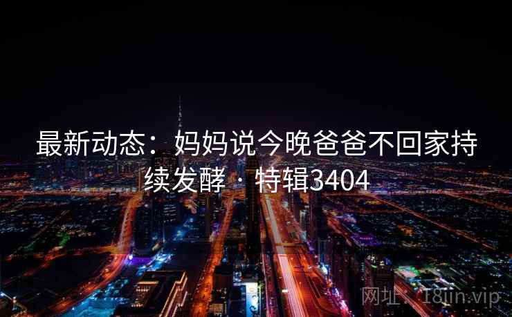 最新动态：妈妈说今晚爸爸不回家持续发酵 · 特辑3404