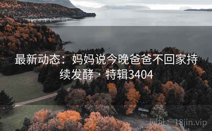 最新动态：妈妈说今晚爸爸不回家持续发酵 · 特辑3404