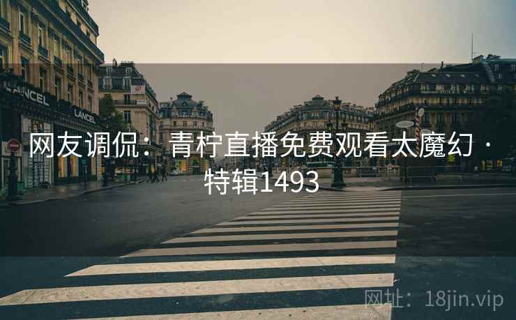 网友调侃：青柠直播免费观看太魔幻 · 特辑1493