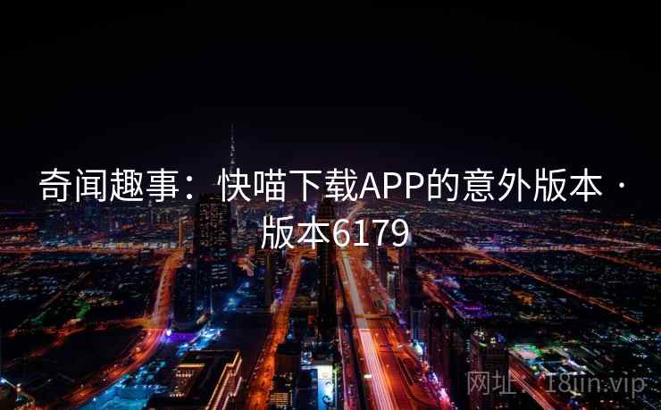 奇闻趣事：快喵下载APP的意外版本 · 版本6179