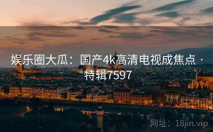 娱乐圈大瓜：国产4k高清电视成焦点 · 特辑7597