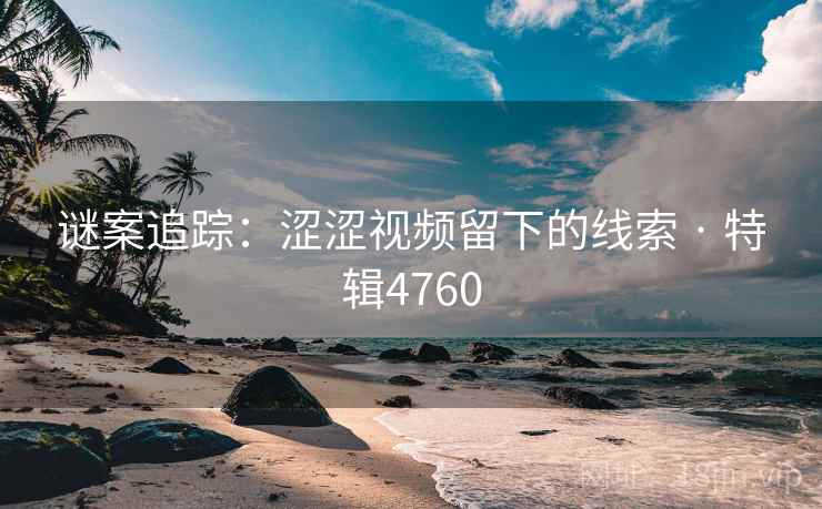 谜案追踪：涩涩视频留下的线索 · 特辑4760