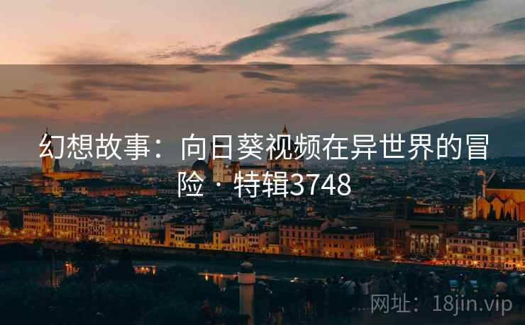 幻想故事：向日葵视频在异世界的冒险 · 特辑3748