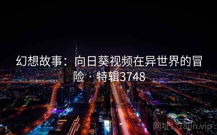 幻想故事：向日葵视频在异世界的冒险 · 特辑3748