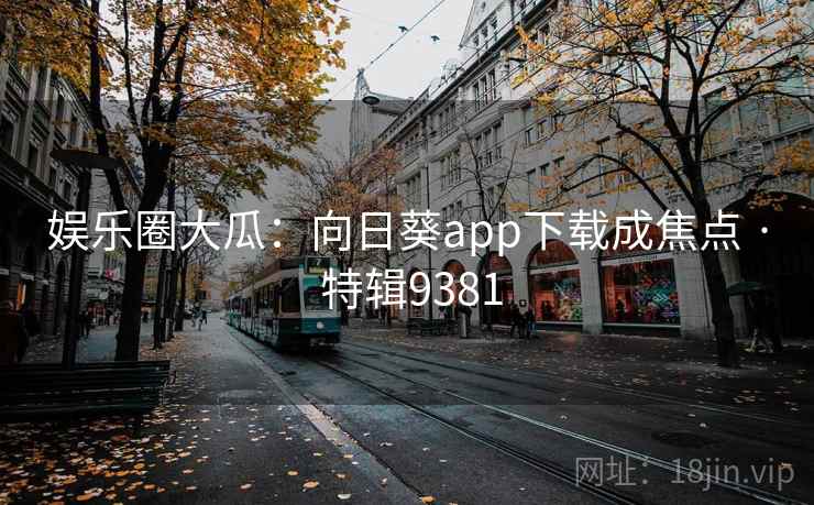 娱乐圈大瓜：向日葵app下载成焦点 · 特辑9381