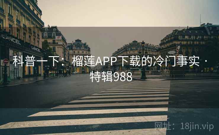 科普一下：榴莲APP下载的冷门事实 · 特辑988