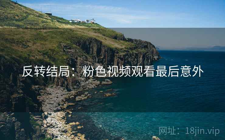 反转结局：粉色视频观看最后意外