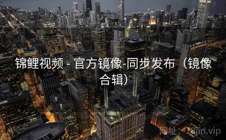 锦鲤视频 - 官方镜像-同步发布（镜像合辑）