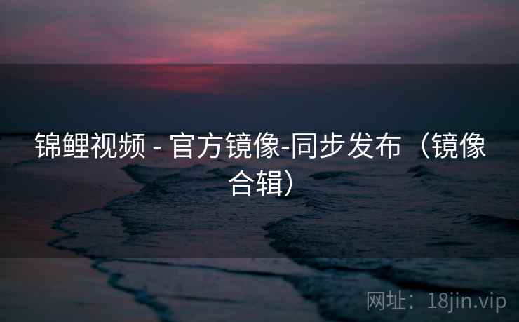 锦鲤视频 - 官方镜像-同步发布（镜像合辑）