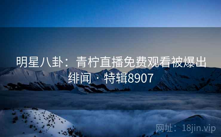 明星八卦:青柠直播免费观看被爆出绯闻 · 特辑8907 明星八卦:青柠直播免费观看被爆出绯闻 · 特辑8907
