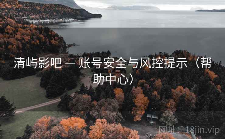 清屿影吧 — 账号安全与风控提示(帮助中心) 清屿影吧 — 账号安全与风控提示(帮助中心)