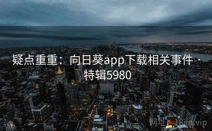 疑点重重:向日葵app下载相关事件 · 特辑5980 疑点重重:向日葵app下载相关事件 · 特辑5980