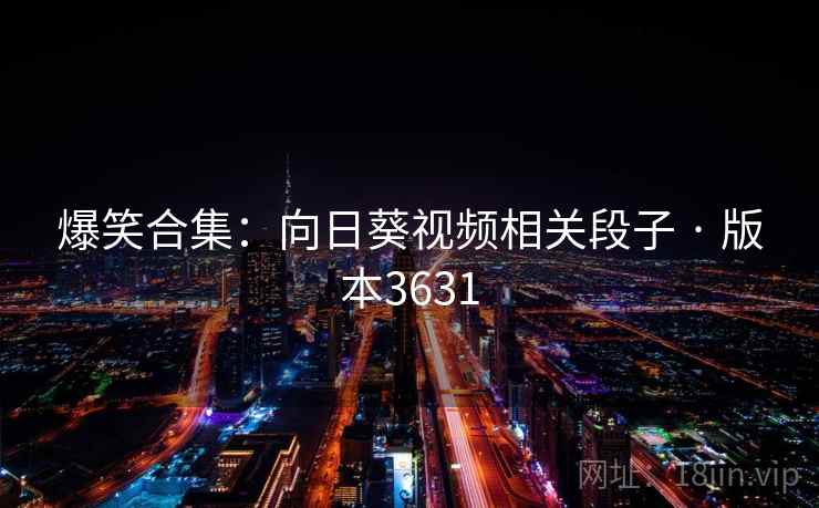 爆笑合集:向日葵视频相关段子 · 版本3631 爆笑合集:向日葵视频相关段子 · 版本3631
