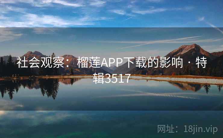 社会观察:榴莲APP下载的影响 · 特辑3517 社会观察:榴莲APP下载的影响 · 特辑3517