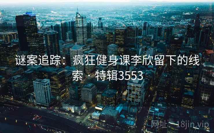 谜案追踪:疯狂健身课李欣留下的线索 · 特辑3553 谜案追踪:疯狂健身课李欣留下的线索 · 特辑3553