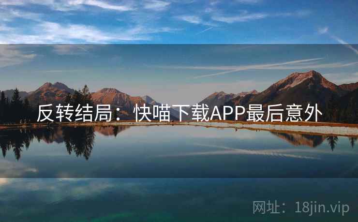 反转结局:快喵下载APP最后意外 反转结局:快喵下载APP最后意外