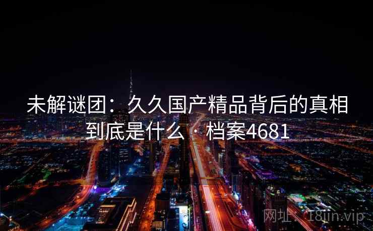 未解谜团:久久国产精品背后的真相到底是什么 · 档案4681 未解谜团:久久国产精品背后的真相到底是什么 · 档案4681