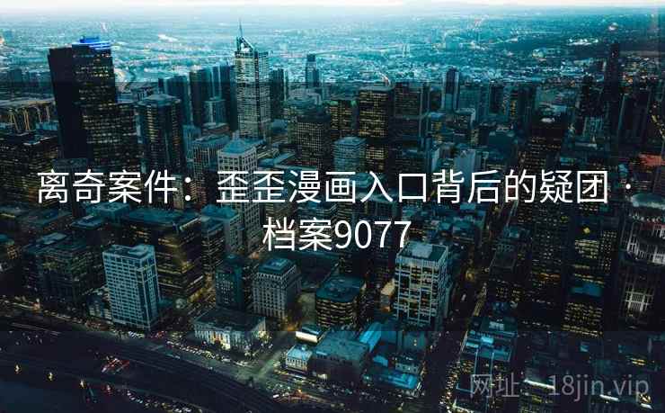 离奇案件：歪歪漫画入口背后的疑团 · 档案9077