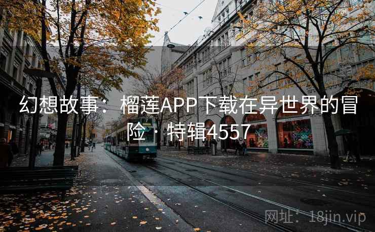 幻想故事：榴莲APP下载在异世界的冒险 · 特辑4557