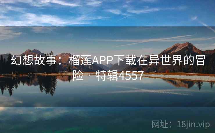 幻想故事：榴莲APP下载在异世界的冒险 · 特辑4557