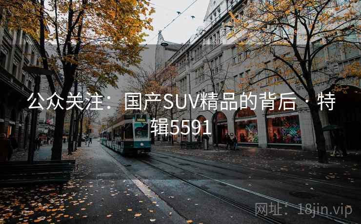 公众关注:国产SUV精品的背后 · 特辑5591 公众关注:国产SUV精品的背后 · 特辑5591