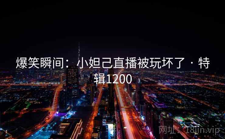 爆笑瞬间：小妲己直播被玩坏了 · 特辑1200