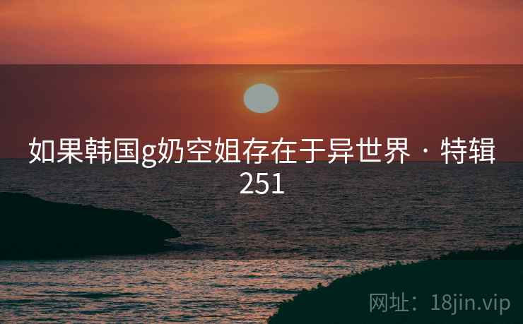 如果韩国g奶空姐存在于异世界 · 特辑251