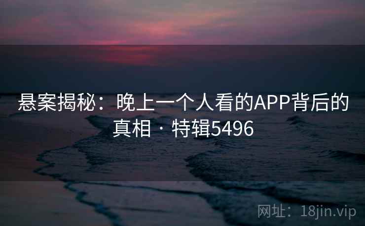 悬案揭秘:晚上一个人看的APP背后的真相 · 特辑5496 悬案揭秘:晚上一个人看的APP背后的真相 · 特辑5496