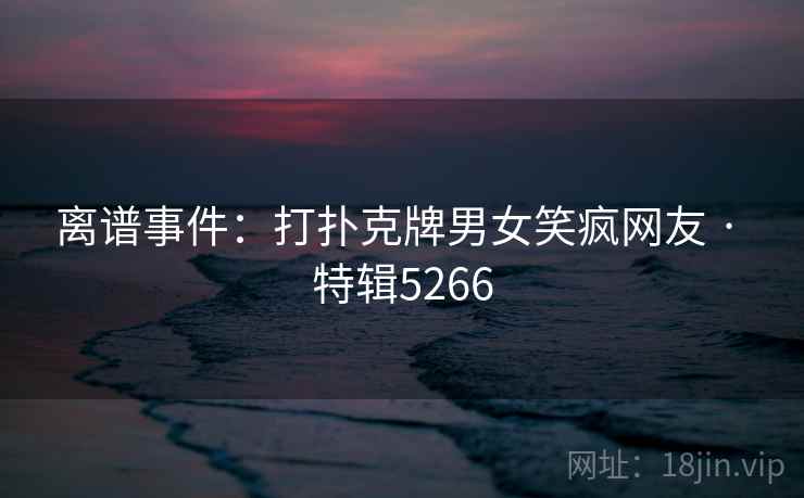 离谱事件:打扑克牌男女笑疯网友 · 特辑5266 离谱事件:打扑克牌男女笑疯网友 · 特辑5266