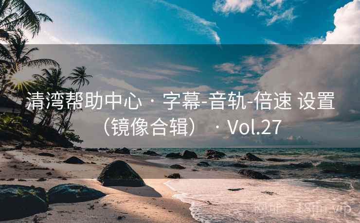 清湾帮助中心 · 字幕-音轨-倍速 设置（镜像合辑） · Vol.27